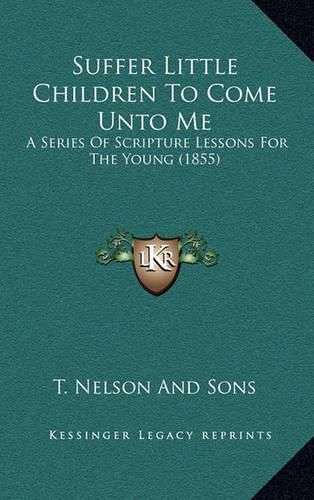 Suffer Little Children to Come Unto Me: A Series of Scripture Lessons for the Young (1855)