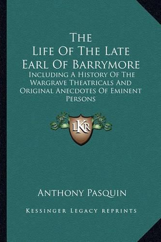 The Life of the Late Earl of Barrymore: Including a History of the Wargrave Theatricals and Original Anecdotes of Eminent Persons