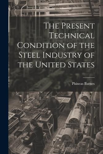 Cover image for The Present Technical Condition of the Steel Industry of the United States