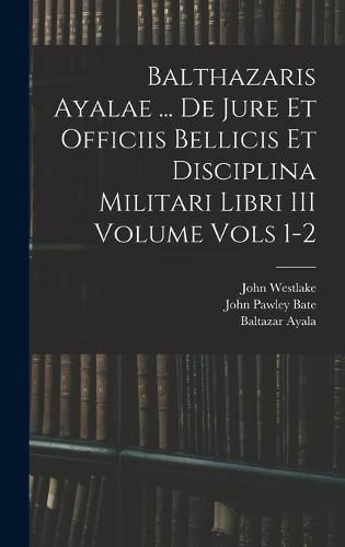 Balthazaris Ayalae ... De Jure et Officiis Bellicis et Disciplina Militari Libri III Volume Vols 1-2