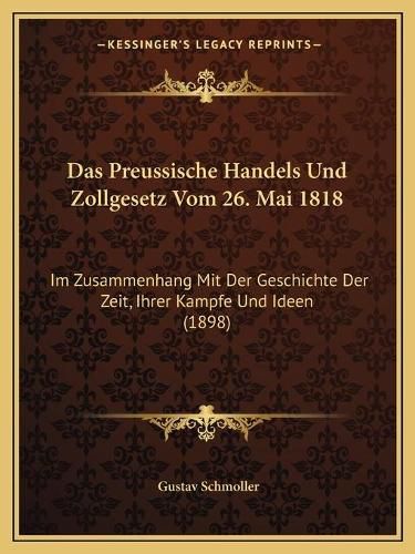 Cover image for Das Preussische Handels Und Zollgesetz Vom 26. Mai 1818: Im Zusammenhang Mit Der Geschichte Der Zeit, Ihrer Kampfe Und Ideen (1898)