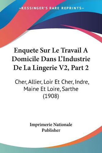 Cover image for Enquete Sur Le Travail a Domicile Dans L'Industrie de La Lingerie V2, Part 2: Cher, Allier, Loir Et Cher, Indre, Maine Et Loire, Sarthe (1908)