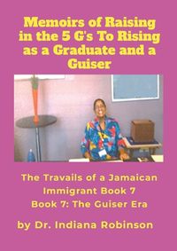 Cover image for Memoirs of Raising in the 5 G's To Rising as a Graduate and a Guiser The Travails of a Jamaican Immigrant Book 7