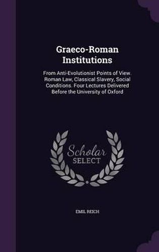 Graeco-Roman Institutions: From Anti-Evolutionist Points of View. Roman Law, Classical Slavery, Social Conditions. Four Lectures Delivered Before the University of Oxford