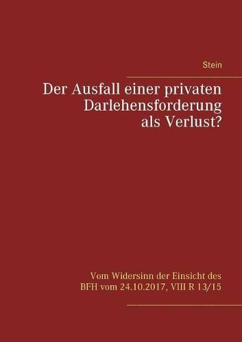 Der Ausfall einer privaten Darlehensforderung als Verlust?: Vom Widersinn der Einsicht des BFH vom 24.10.2017, VIII R 13/15