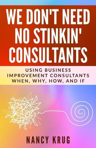 Cover image for We Don't Need No Stinkin' Consultants: Using Business Improvement Consultants: When, Why, How, and If