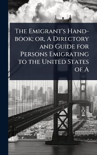 Cover image for The Emigrant's Hand-book; or, A Directory and Guide for Persons Emigrating to the United States of A