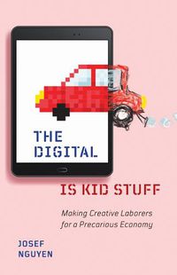 Cover image for The Digital Is Kid Stuff: Making Creative Laborers for a Precarious Economy