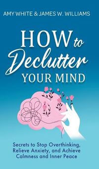 Cover image for How to Declutter Your Mind: Secrets to Stop Overthinking, Relieve Anxiety, and Achieve Calmness and Inner Peace (Mindfulness and Minimalism)