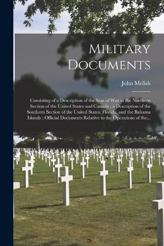 Military Documents: Consisting of a Description of the Seat of War in the Northern Section of the United States and Canada; a Description of the Southern Section of the United States, Florida, and the Bahama Islands; Official Documents Relative To...