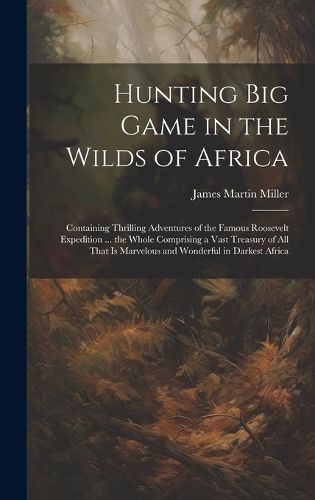 Cover image for Hunting big Game in the Wilds of Africa; Containing Thrilling Adventures of the Famous Roosevelt Expedition ... the Whole Comprising a Vast Treasury of all That is Marvelous and Wonderful in Darkest Africa