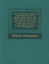 Cover image for Plays of Shakespeare Selected and Prepared for Use in Schools, Clubs, Classes, and Families: Sketch of the Poet's Life. State and Sources of the Poet's Text. as You Like It. Merchant of Venice. Twelfth Night. King Henry IV, PT. 1-2. Julius C Sar....