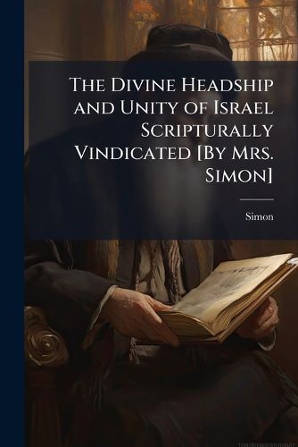 Cover image for The Divine Headship and Unity of Israel Scripturally Vindicated [By Mrs. Simon].