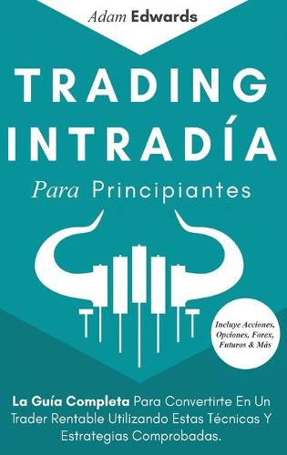 Trading Intradia Para Principiantes: La Guia Completa Para Convertirte En Un Trader Rentable Utilizando Estas Tecnicas Y Estrategias Comprobadas. Incluye Acciones, Opciones, Forex, Futuros & Mas