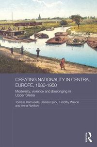 Cover image for Creating Nationality in Central Europe, 1880-1950: Modernity, Violence and (Be) Longing in Upper Silesia