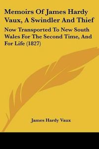 Cover image for Memoirs Of James Hardy Vaux, A Swindler And Thief: Now Transported To New South Wales For The Second Time, And For Life (1827)