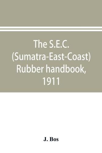 Cover image for The S.E.C. (Sumatra-East-Coast) rubber handbook, 1911: a manual of rubber planting companies and private estates, details as to the present stage of development