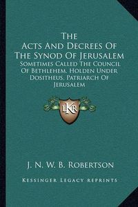 Cover image for The Acts and Decrees of the Synod of Jerusalem: Sometimes Called the Council of Bethlehem, Holden Under Dositheus, Patriarch of Jerusalem