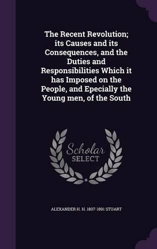 Cover image for The Recent Revolution; Its Causes and Its Consequences, and the Duties and Responsibilities Which It Has Imposed on the People, and Epecially the Young Men, of the South