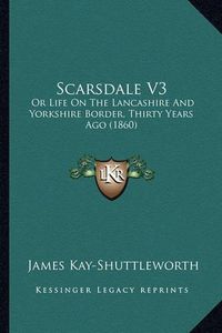 Cover image for Scarsdale V3 Scarsdale V3: Or Life on the Lancashire and Yorkshire Border, Thirty Yearsor Life on the Lancashire and Yorkshire Border, Thirty Years Ago (1860) Ago (1860)