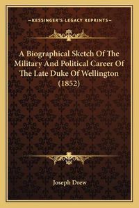 Cover image for A Biographical Sketch of the Military and Political Career of the Late Duke of Wellington (1852)