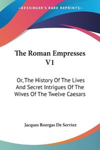 Cover image for The Roman Empresses V1: Or, the History of the Lives and Secret Intrigues of the Wives of the Twelve Caesars