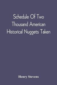 Cover image for Schedule Of Two Thousand American Historical Nuggets Taken: From The Stevens Diggings In September 1870 And Set Down In Chronological Order Of Printing From 1490 To 1800; Described And Recommended As A Supplement To Any Printed Bibliotheca Americana