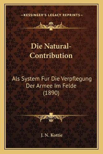 Cover image for Die Natural-Contribution: ALS System Fur Die Verpflegung Der Armee Im Felde (1890)