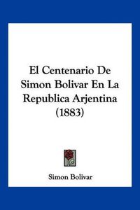 Cover image for El Centenario de Simon Bolivar En La Republica Arjentina (1883)