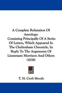 Cover image for A Complete Refutation Of Astrology: Consisting Principally Of A Series Of Letters, Which Appeared In The Cheltenham Chronicle, In Reply To The Arguments Of Lieutenant Morrison And Others (1838)