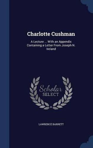 Charlotte Cushman: A Lecture ... with an Appendix Containing a Letter from Joseph N. Ireland