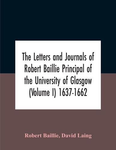 The Letters And Journals Of Robert Baillie Principal Of The University Of Glasgow (Volume I) 1637-1662