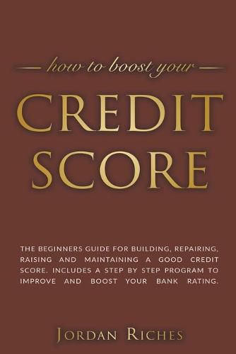 Cover image for Credit Score: The Beginners Guide for Building, Repairing, Raising and Maintaining a Good Credit Score. Includes a Step-by-Step Program to Improve and Boost Your Bank Rating.