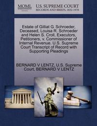 Cover image for Estate of Gilliat G. Schroeder, Deceased, Louisa R. Schroeder and Helen S. Croll, Executors, Petitioners, V. Commissioner of Internal Revenue. U.S. Supreme Court Transcript of Record with Supporting Pleadings