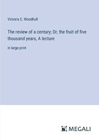 Cover image for The review of a century; Or, the fruit of five thousand years, A lecture