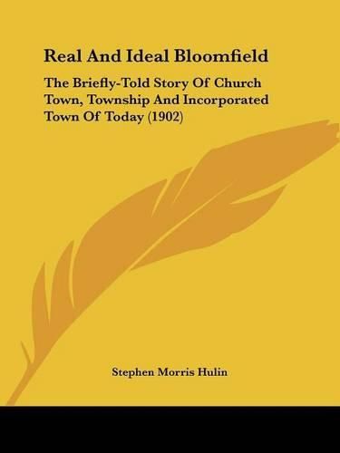Cover image for Real and Ideal Bloomfield: The Briefly-Told Story of Church Town, Township and Incorporated Town of Today (1902)