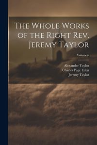 Cover image for The Whole Works of the Right Rev. Jeremy Taylor; Volume 6