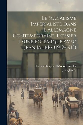 Cover image for Le socialisme imperialiste dans l'Allemagne contemporaine. Dossier d'une polemique avec Jean Jaures (1912-1913)