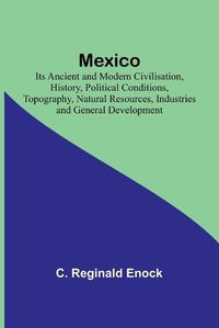 Cover image for Mexico; Its Ancient and Modern Civilisation, History, Political Conditions, Topography, Natural Resources, Industries and General Development