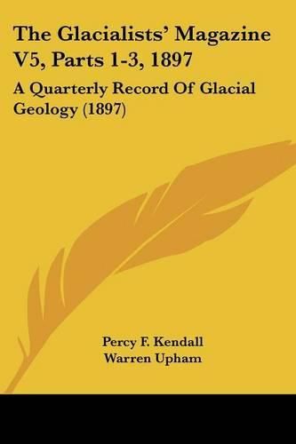 Cover image for The Glacialists' Magazine V5, Parts 1-3, 1897: A Quarterly Record of Glacial Geology (1897)