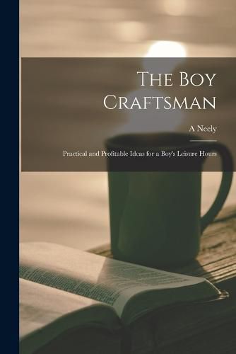 Cover image for The boy Craftsman; Practical and Profitable Ideas for a Boy's Leisure Hours