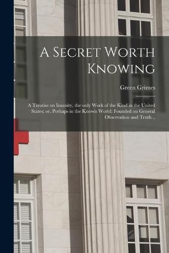 Cover image for A Secret Worth Knowing: a Treatise on Insanity, the Only Work of the Kind in the United States; or, Perhaps in the Known World: Founded on General Observation and Truth ..