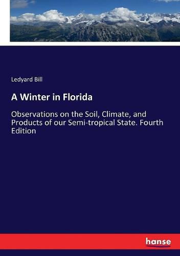 A Winter in Florida: Observations on the Soil, Climate, and Products of our Semi-tropical State. Fourth Edition