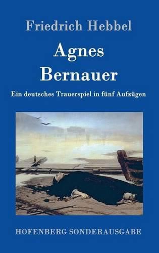 Agnes Bernauer: Ein deutsches Trauerspiel in funf Aufzugen