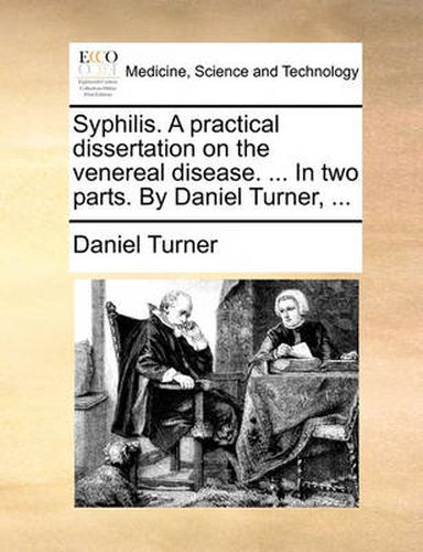 Syphilis. a Practical Dissertation on the Venereal Disease. ... in Two Parts. by Daniel Turner, ...