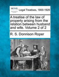 Cover image for A Treatise of the Law of Property Arising from the Relation Between Husband and Wife. Volume 2 of 2