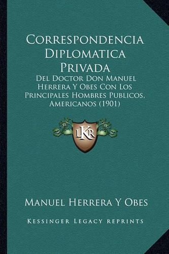 Cover image for Correspondencia Diplomatica Privada: del Doctor Don Manuel Herrera y Obes Con Los Principales Hombres Publicos, Americanos (1901)