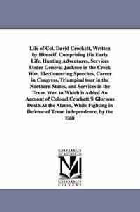 Cover image for Life of Col. David Crockett, Written by Himself. Comprising His Early Life, Hunting Adventures, Services Under General Jackson in the Creek War, Electioneering Speeches, Career in Congress, Triumphal tour in the Northern States, and Services in the Texan W