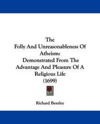 Cover image for The Folly and Unreasonableness of Atheism: Demonstrated from the Advantage and Pleasure of a Religious Life (1699)