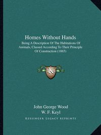 Cover image for Homes Without Hands: Being a Description of the Habitations of Animals, Classed According to Their Principle of Construction (1865)